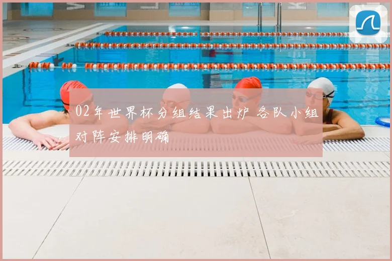 02年世界杯分组结果出炉 各队小组对阵安排明确