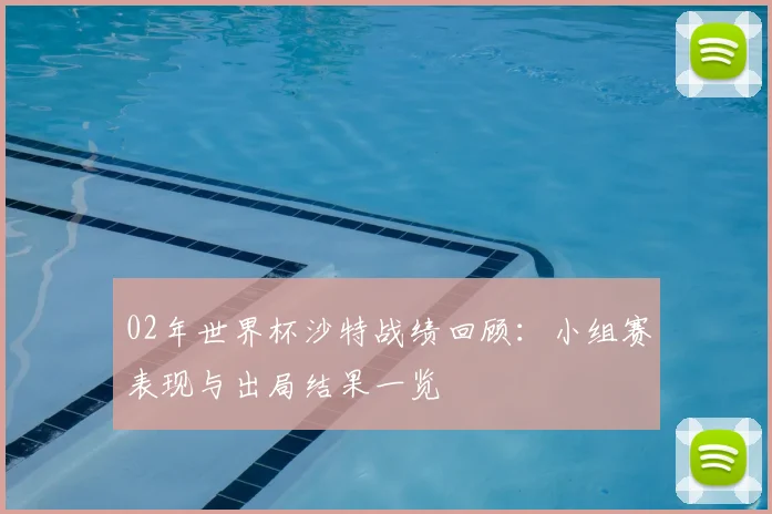 02年世界杯沙特战绩回顾：小组赛表现与出局结果一览