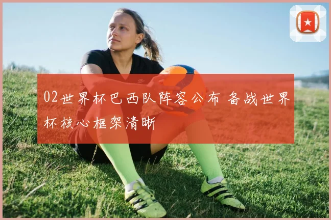 02世界杯巴西队阵容公布 备战世界杯核心框架清晰