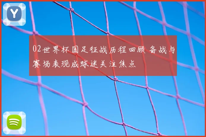 02世界杯国足征战历程回顾 备战与赛场表现成球迷关注焦点
