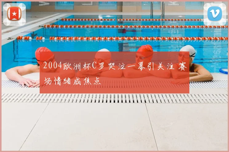 2004欧洲杯C罗哭泣一幕引关注 赛场情绪成焦点