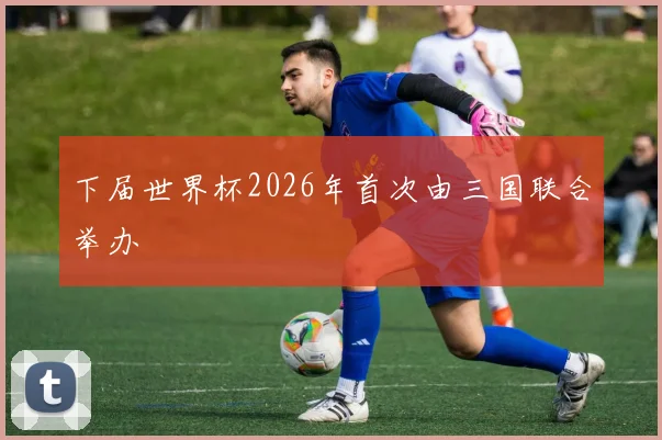 下届世界杯2026年首次由三国联合举办