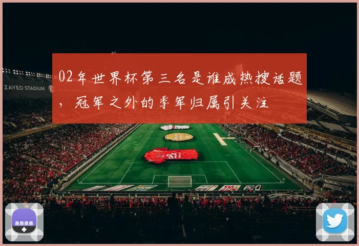 02年世界杯第三名是谁成热搜话题,冠军之外的季军归属引关注