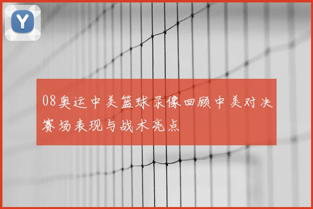 08奥运中美篮球录像回顾中美对决赛场表现与战术亮点