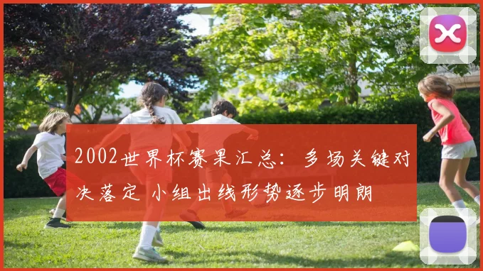 2002世界杯赛果汇总：多场关键对决落定 小组出线形势逐步明朗