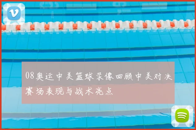 08奥运中美篮球录像回顾中美对决赛场表现与战术亮点