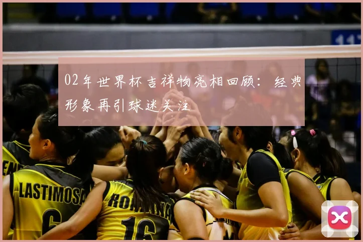 02年世界杯吉祥物亮相回顾:经典形象再引球迷关注