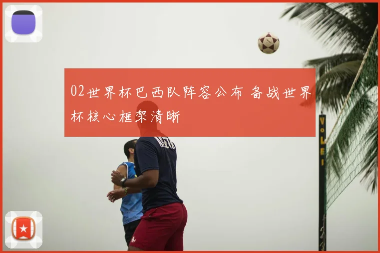 02世界杯巴西队阵容公布 备战世界杯核心框架清晰