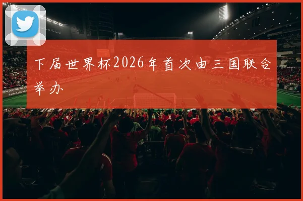 下届世界杯2026年首次由三国联合举办
