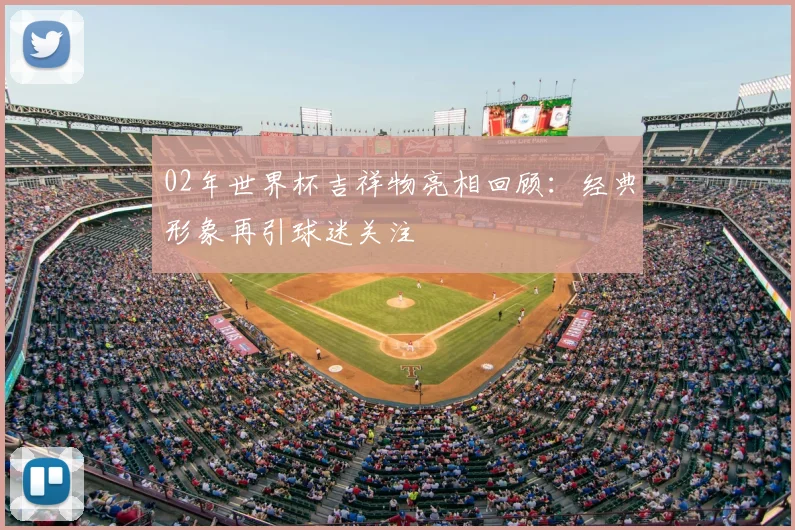 02年世界杯吉祥物亮相回顾：经典形象再引球迷关注